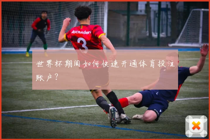 世界杯期间如何快速开通体育投注账户？
