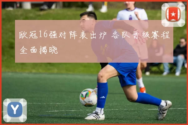 欧冠16强对阵表出炉 各队晋级赛程全面揭晓