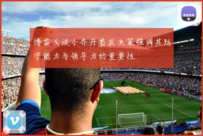博雷戈谈小乔丹首发决策强调其防守能力与领导力的重要性