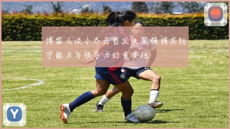 博雷戈谈小乔丹首发决策强调其防守能力与领导力的重要性