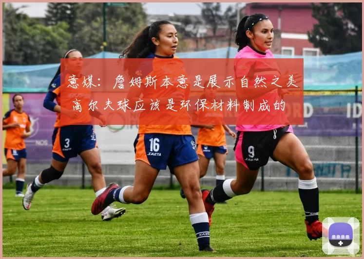 意媒:詹姆斯本意是展示自然之美 高尔夫球应该是环保材料制成的