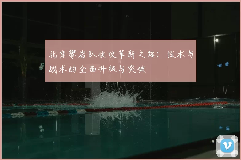 北京攀岩队快攻革新之路：技术与战术的全面升级与突破