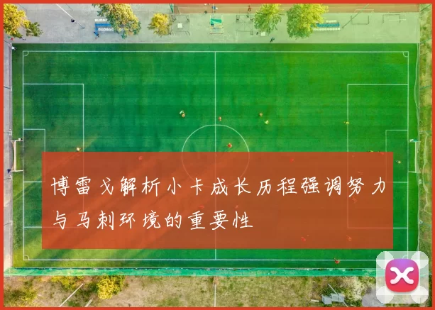 博雷戈解析小卡成长历程强调努力与马刺环境的重要性