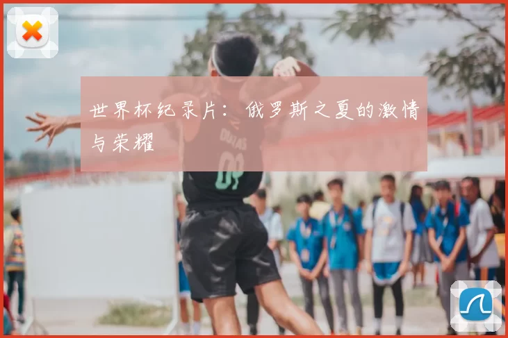 世界杯纪录片：俄罗斯之夏的激情与荣耀