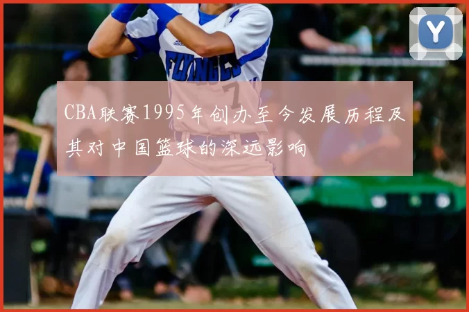 CBA联赛1995年创办至今发展历程及其对中国篮球的深远影响