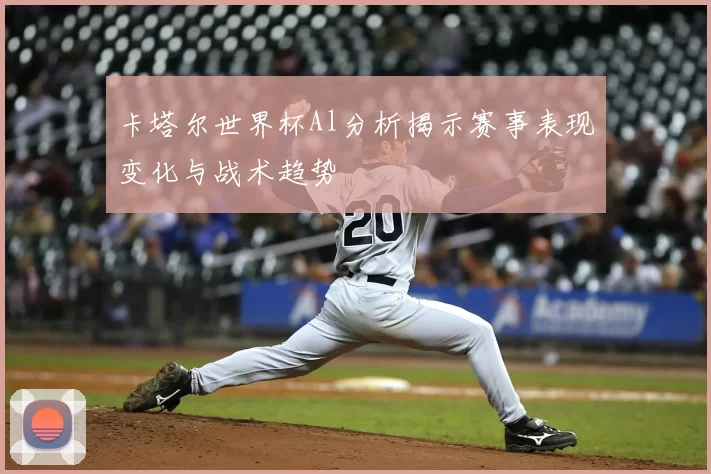 卡塔尔世界杯Al分析揭示赛事表现变化与战术趋势