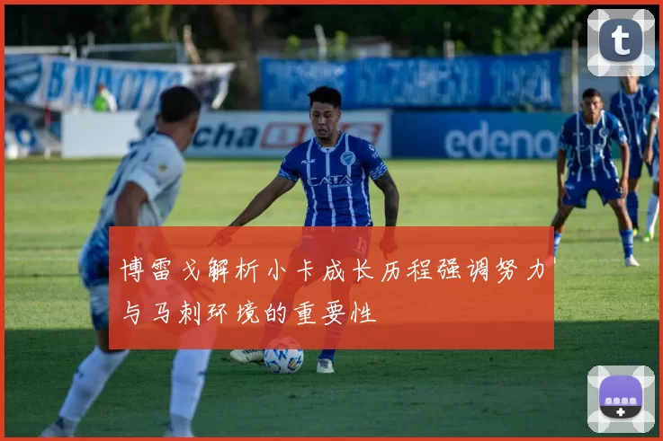 博雷戈解析小卡成长历程强调努力与马刺环境的重要性