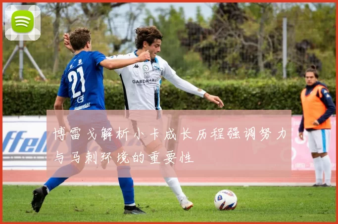 博雷戈解析小卡成长历程强调努力与马刺环境的重要性
