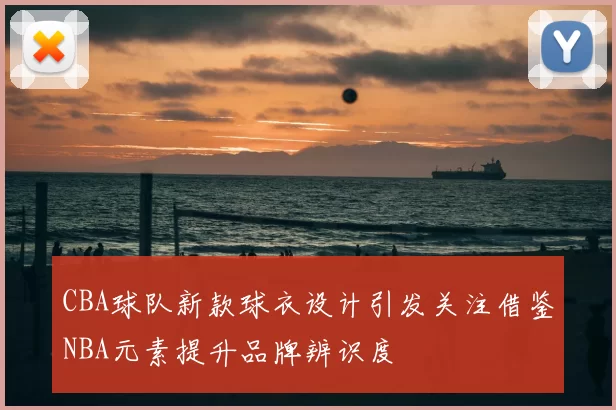 CBA球队新款球衣设计引发关注借鉴NBA元素提升品牌辨识度