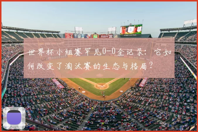 世界杯小组赛罕见0-0全记录：它如何改变了淘汰赛的生态与格局？