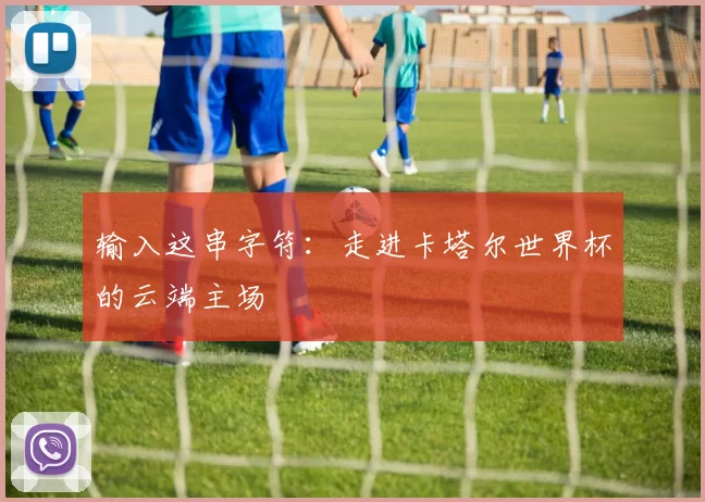 输入这串字符:走进卡塔尔世界杯的云端主场
