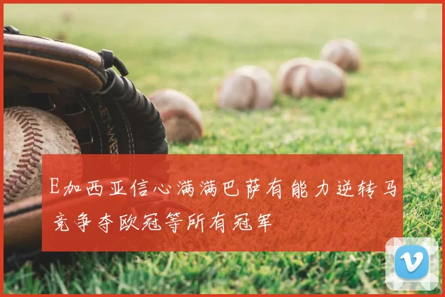 E加西亚信心满满巴萨有能力逆转马竞争夺欧冠等所有冠军