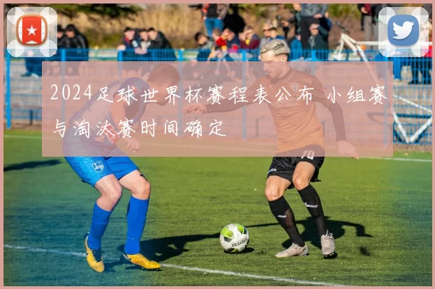 2024足球世界杯赛程表公布 小组赛与淘汰赛时间确定