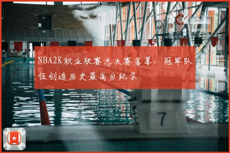 NBA2K职业联赛总决赛落幕，冠军队伍创造历史最高分纪录