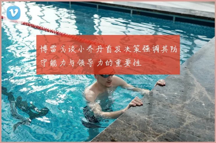 博雷戈谈小乔丹首发决策强调其防守能力与领导力的重要性