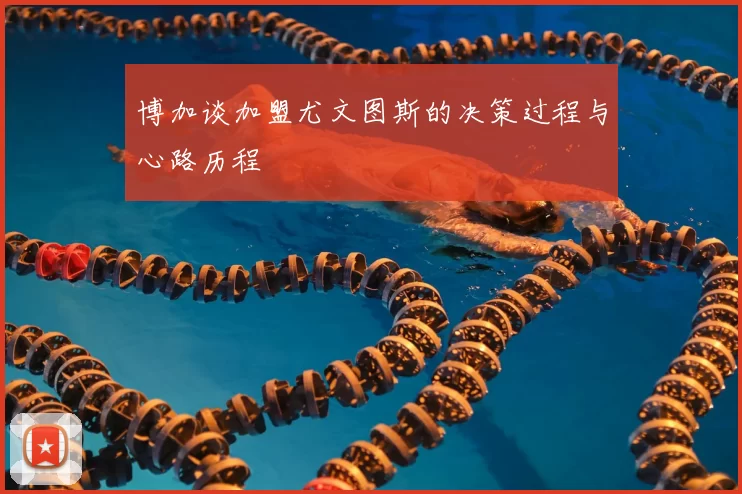 博加谈加盟尤文图斯的决策过程与心路历程