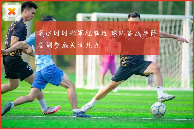 奥运时时彩赛程临近 球队备战与阵容调整成关注焦点