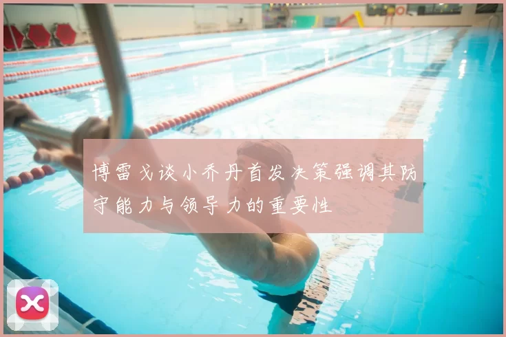 博雷戈谈小乔丹首发决策强调其防守能力与领导力的重要性