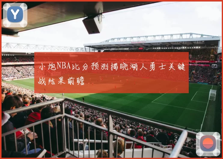 小炮NBA比分预测揭晓湖人勇士关键战结果前瞻