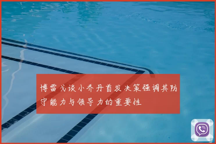 博雷戈谈小乔丹首发决策强调其防守能力与领导力的重要性