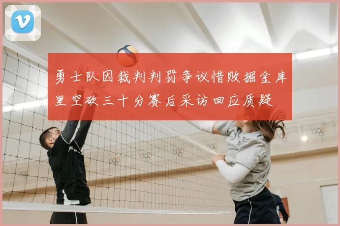 勇士队因裁判判罚争议惜败掘金库里空砍三十分赛后采访回应质疑