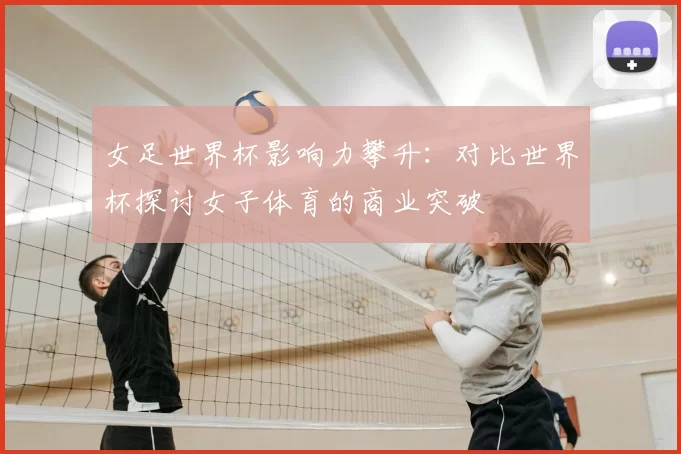 女足世界杯影响力攀升：对比世界杯探讨女子体育的商业突破