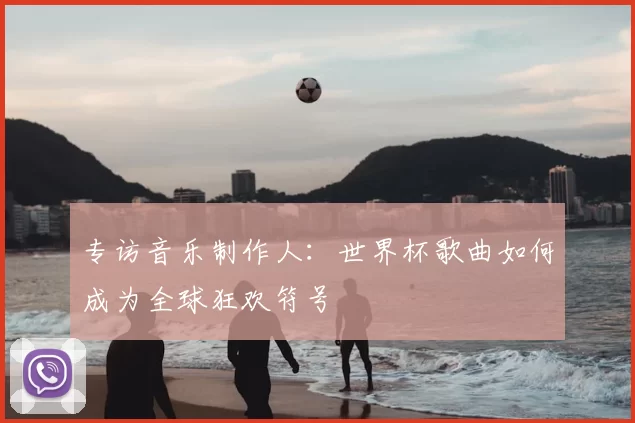 专访音乐制作人：世界杯歌曲如何成为全球狂欢符号