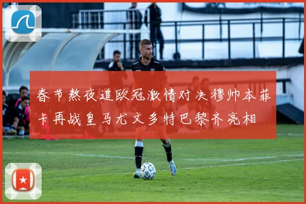 春节熬夜追欧冠激情对决穆帅本菲卡再战皇马尤文多特巴黎齐亮相