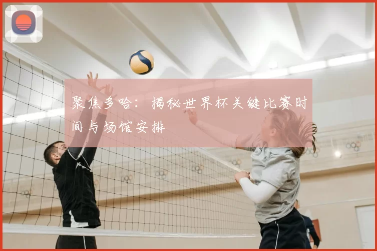 聚焦多哈：揭秘世界杯关键比赛时间与场馆安排