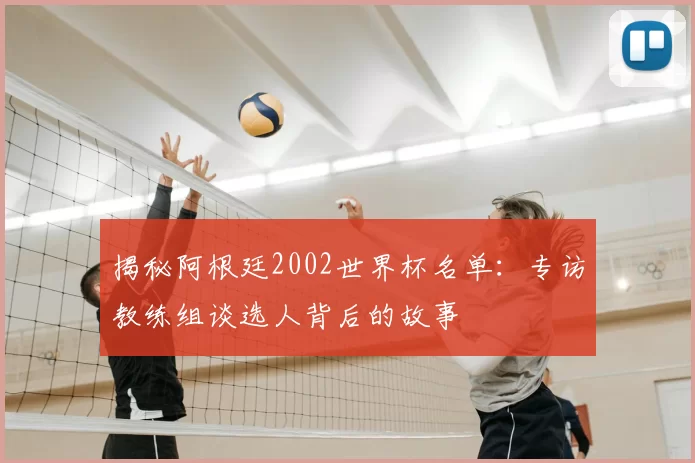 揭秘阿根廷2002世界杯名单:专访教练组谈选人背后的故事