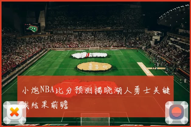 小炮NBA比分预测揭晓湖人勇士关键战结果前瞻