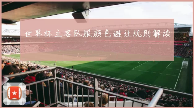世界杯主客队服颜色避让规则解读