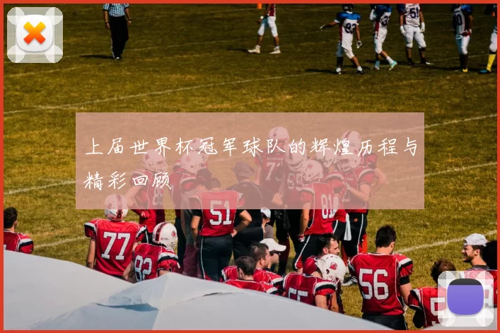 上届世界杯冠军球队的辉煌历程与精彩回顾