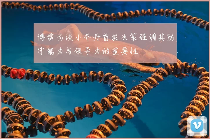 博雷戈谈小乔丹首发决策强调其防守能力与领导力的重要性