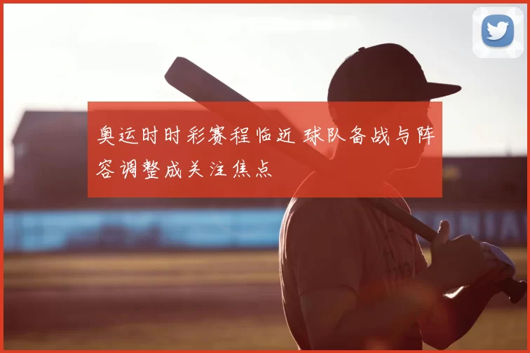 奥运时时彩赛程临近 球队备战与阵容调整成关注焦点