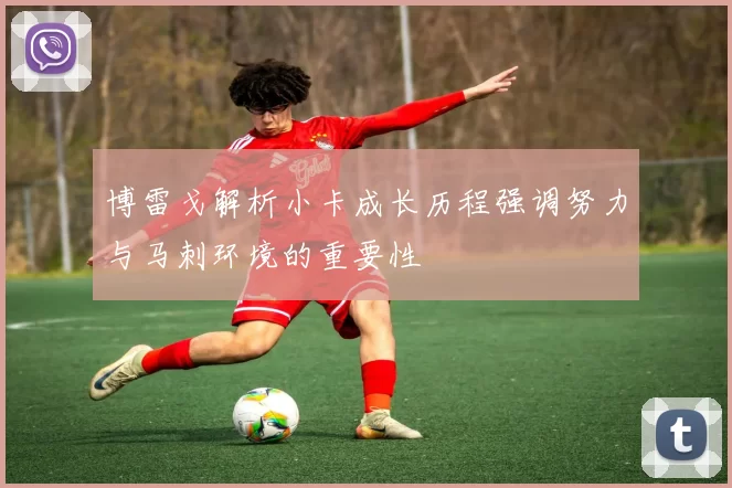 博雷戈解析小卡成长历程强调努力与马刺环境的重要性
