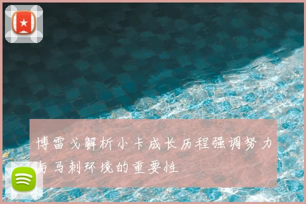 博雷戈解析小卡成长历程强调努力与马刺环境的重要性