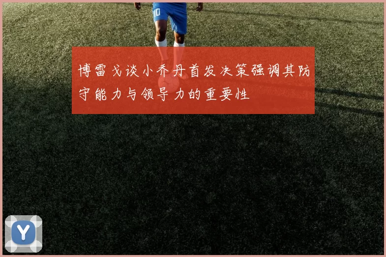 博雷戈谈小乔丹首发决策强调其防守能力与领导力的重要性