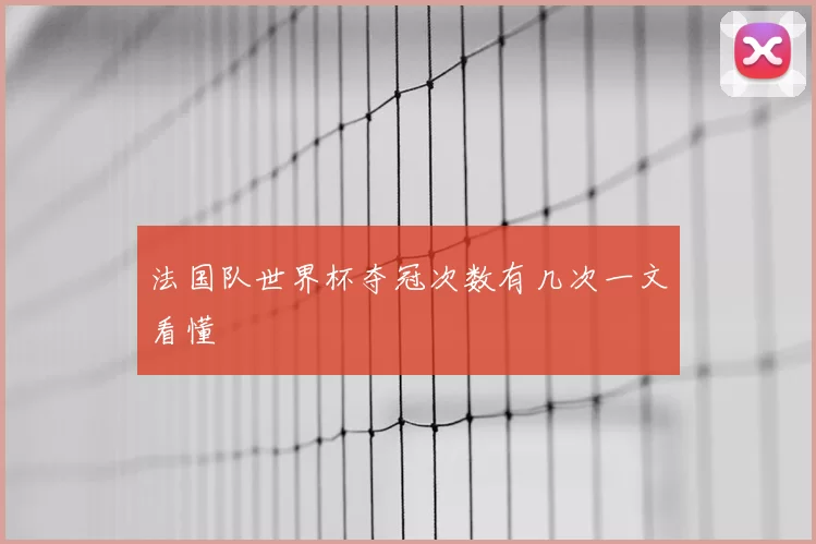 法国队世界杯夺冠次数有几次一文看懂