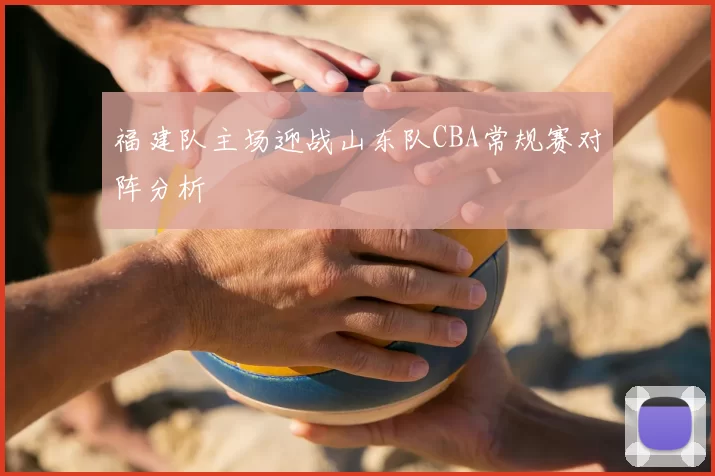 福建队主场迎战山东队CBA常规赛对阵分析