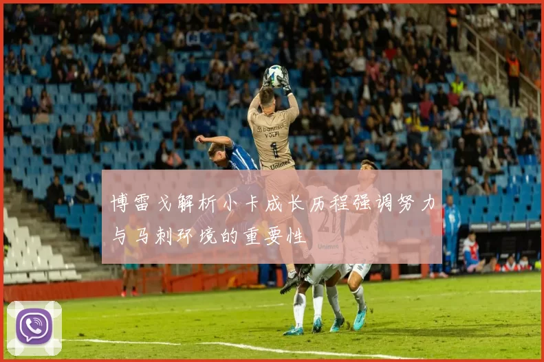 博雷戈解析小卡成长历程强调努力与马刺环境的重要性
