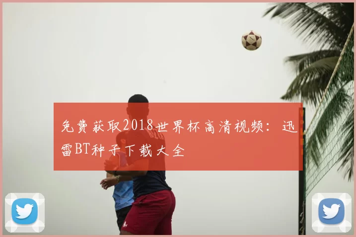 免费获取2018世界杯高清视频：迅雷BT种子下载大全