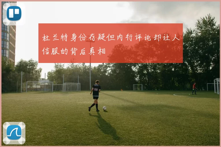 杜兰特身份存疑但内行评论却让人信服的背后真相