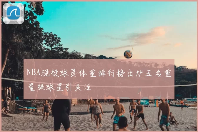 NBA现役球员体重排行榜出炉五名重量级球星引关注