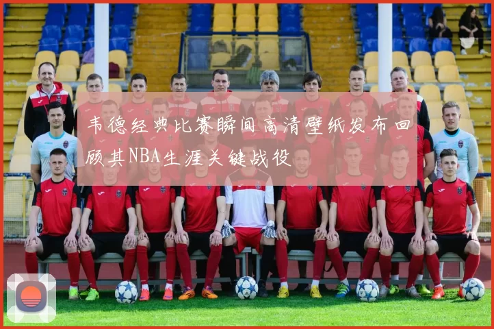 韦德经典比赛瞬间高清壁纸发布回顾其NBA生涯关键战役