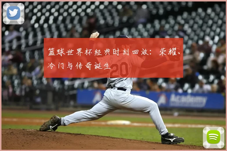 篮球世界杯经典时刻回放:荣耀、冷门与传奇诞生