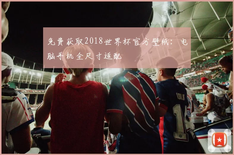 免费获取2018世界杯官方壁纸：电脑手机全尺寸适配