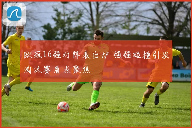 欧冠16强对阵表出炉 强强碰撞引发淘汰赛看点聚焦