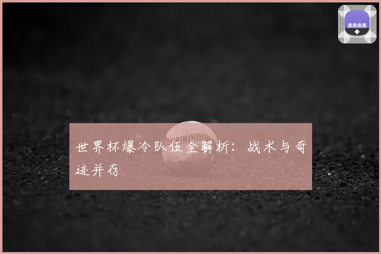 世界杯爆冷队伍全解析：战术与奇迹并存