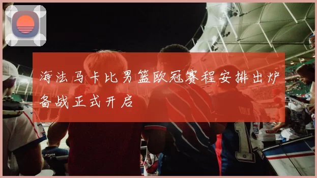 海法马卡比男篮欧冠赛程安排出炉备战正式开启